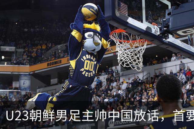 U23朝鲜男足主帅中国放话，首要目标小组出线，全力冲击奖牌